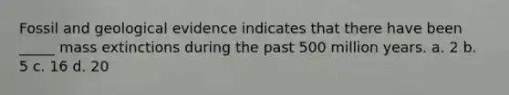 Fossil and geological evidence indicates that there have been _____ mass extinctions during the past 500 million years. a. 2 b. 5 c. 16 d. 20