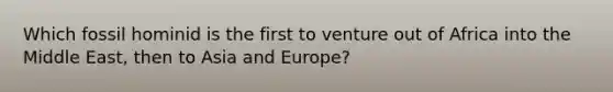 Which fossil hominid is the first to venture out of Africa into the Middle East, then to Asia and Europe?