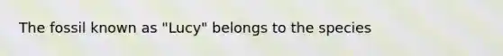 The fossil known as "Lucy" belongs to the species
