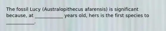 The fossil Lucy (Australopithecus afarensis) is significant because, at ____________ years old, hers is the first species to ____________.