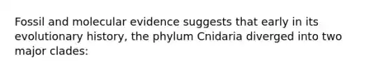 Fossil and molecular evidence suggests that early in its evolutionary history, the phylum Cnidaria diverged into two major clades: