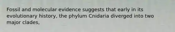 Fossil and molecular evidence suggests that early in its evolutionary history, the phylum Cnidaria diverged into two major clades,