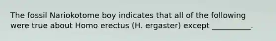 The fossil Nariokotome boy indicates that all of the following were true about <a href='https://www.questionai.com/knowledge/kI1ONx7LAC-homo-erectus' class='anchor-knowledge'>homo erectus</a> (H. ergaster) except __________.