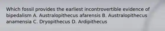 Which fossil provides the earliest incontrovertible evidence of bipedalism A. Australopithecus afarensis B. Australopithecus anamensia C. Dryopithecus D. Ardipithecus