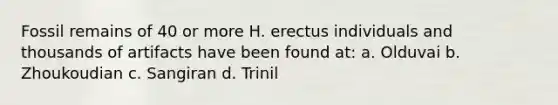 Fossil remains of 40 or more H. erectus individuals and thousands of artifacts have been found at: a. Olduvai b. Zhoukoudian c. Sangiran d. Trinil