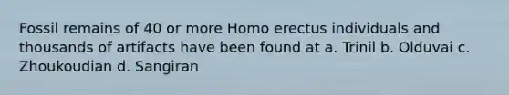 Fossil remains of 40 or more Homo erectus individuals and thousands of artifacts have been found at a. Trinil b. Olduvai c. Zhoukoudian d. Sangiran