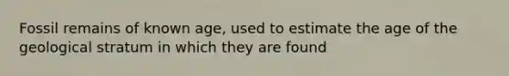 Fossil remains of known age, used to estimate the age of the geological stratum in which they are found