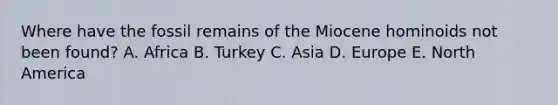 Where have the fossil remains of the Miocene hominoids not been found? A. Africa B. Turkey C. Asia D. Europe E. North America