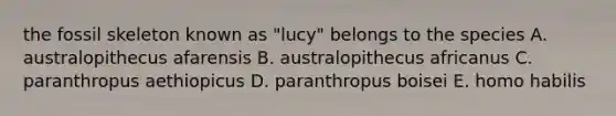 the fossil skeleton known as "lucy" belongs to the species A. australopithecus afarensis B. australopithecus africanus C. paranthropus aethiopicus D. paranthropus boisei E. homo habilis