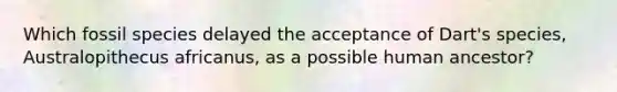 Which fossil species delayed the acceptance of Dart's species, Australopithecus africanus, as a possible human ancestor?