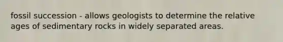 fossil succession - allows geologists to determine the relative ages of sedimentary rocks in widely separated areas.