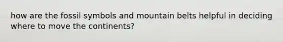 how are the fossil symbols and mountain belts helpful in deciding where to move the continents?