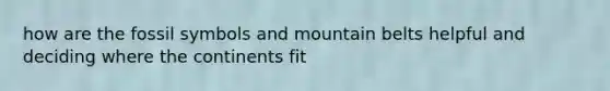 how are the fossil symbols and mountain belts helpful and deciding where the continents fit