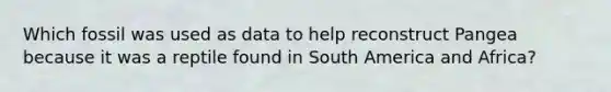 Which fossil was used as data to help reconstruct Pangea because it was a reptile found in South America and Africa?