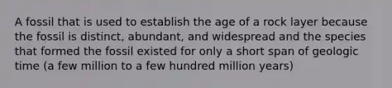 A fossil that is used to establish the age of a rock layer because the fossil is distinct, abundant, and widespread and the species that formed the fossil existed for only a short span of geologic time (a few million to a few hundred million years)