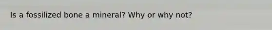 Is a fossilized bone a mineral? Why or why not?