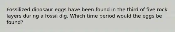 Fossilized dinosaur eggs have been found in the third of five rock layers during a fossil dig. Which time period would the eggs be found?