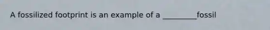 A fossilized footprint is an example of a _________fossil