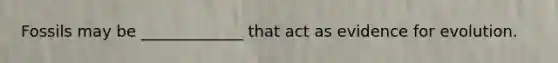 Fossils may be _____________ that act as evidence for evolution.