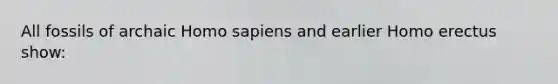 All fossils of archaic Homo sapiens and earlier Homo erectus show: