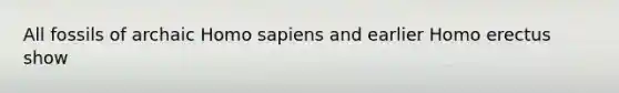 All fossils of archaic Homo sapiens and earlier Homo erectus show