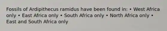 Fossils of Ardipithecus ramidus have been found in: • West Africa only • East Africa only • South Africa only • North Africa only • East and South Africa only