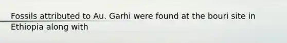 Fossils attributed to Au. Garhi were found at the bouri site in Ethiopia along with