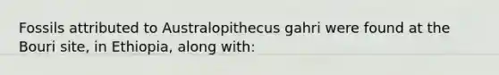 Fossils attributed to Australopithecus gahri were found at the Bouri site, in Ethiopia, along with: