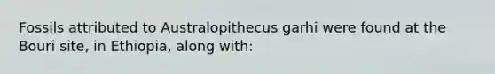 Fossils attributed to Australopithecus garhi were found at the Bouri site, in Ethiopia, along with: