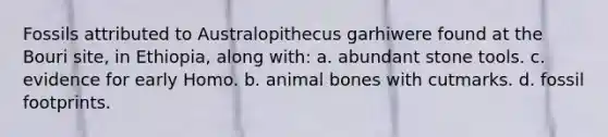 Fossils attributed to Australopithecus garhiwere found at the Bouri site, in Ethiopia, along with: a. abundant stone tools. c. evidence for early Homo. b. animal bones with cutmarks. d. fossil footprints.