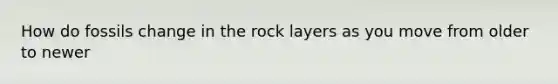 How do fossils change in the rock layers as you move from older to newer