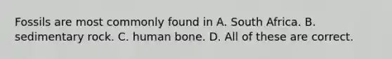 Fossils are most commonly found in A. South Africa. B. sedimentary rock. C. human bone. D. All of these are correct.