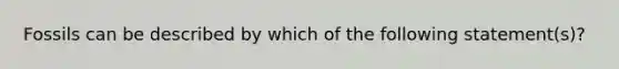 Fossils can be described by which of the following statement(s)?