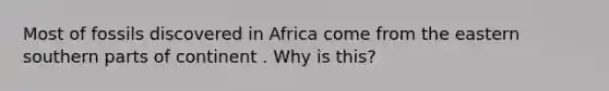 Most of fossils discovered in Africa come from the eastern southern parts of continent . Why is this?