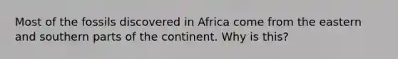 Most of the fossils discovered in Africa come from the eastern and southern parts of the continent. Why is this?