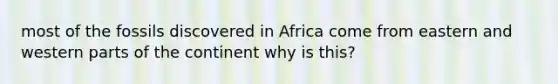 most of the fossils discovered in Africa come from eastern and western parts of the continent why is this?