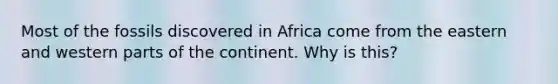 Most of the fossils discovered in Africa come from the eastern and western parts of the continent. Why is this?