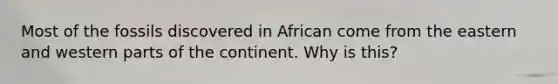 Most of the fossils discovered in African come from the eastern and western parts of the continent. Why is this?