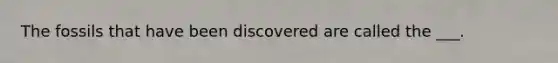 The fossils that have been discovered are called the ___.