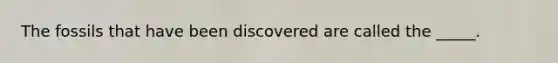 The fossils that have been discovered are called the _____.