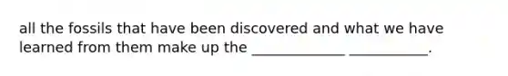 all the fossils that have been discovered and what we have learned from them make up the _____________ ___________.