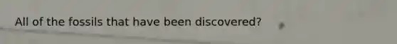 All of the fossils that have been discovered?