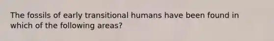 The fossils of early transitional humans have been found in which of the following areas?