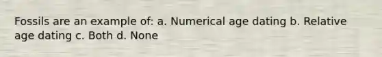 Fossils are an example of: a. Numerical age dating b. Relative age dating c. Both d. None