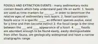 FOSSILS AND EXTINCTION EVENTS - many sedimentary rocks contain fossils which help understand past life on earth. 1. fossils are used as time markers for ___ ___, in order to determine the relative ages of sedimentary rock layers. 2. fossil succession: fossils occur in a specific _____ as different species evolve, exist for a time and then become extinct 3. the fossil range is the time between the ___ and ____ appearance of a fossil. 4. ____ fossils are abundant enough to be found easily, easily distinguishable from other fauna, are geologically widespread and have a narrow stratigraphic range.