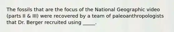 The fossils that are the focus of the National Geographic video (parts II & III) were recovered by a team of paleoanthropologists that Dr. Berger recruited using _____.