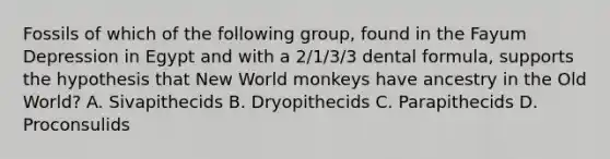 Fossils of which of the following group, found in the Fayum Depression in Egypt and with a 2/1/3/3 dental formula, supports the hypothesis that New World monkeys have ancestry in the Old World? A. Sivapithecids B. Dryopithecids C. Parapithecids D. Proconsulids