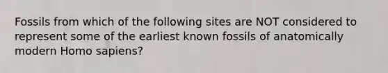 Fossils from which of the following sites are NOT considered to represent some of the earliest known fossils of anatomically modern Homo sapiens?
