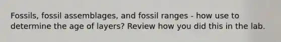 Fossils, fossil assemblages, and fossil ranges - how use to determine the age of layers? Review how you did this in the lab.