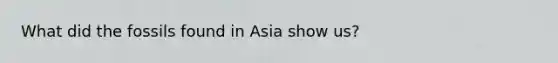 What did the fossils found in Asia show us?